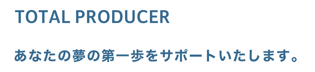 TOTAL PRODUCER あなたの夢の第一歩をサポートいたします。