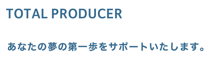 TOTAL PRODUCER あなたの夢の第一歩をサポートいたします。